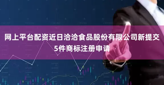 网上平台配资近日洽洽食品股份有限公司新提交5件商标注册申请