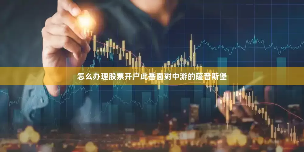 怎么办理股票开户此番面對中游的薩普斯堡