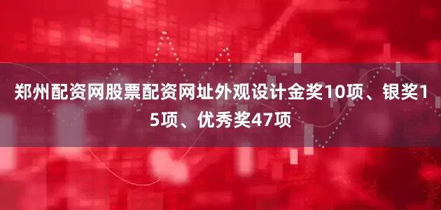 郑州配资网股票配资网址外观设计金奖10项、银奖15项、优秀奖47项