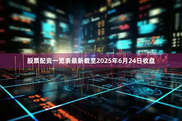 股票配资一览表最新截至2025年6月24日收盘