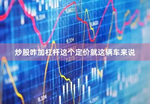 炒股咋加杠杆这个定价就这辆车来说