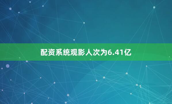 配资系统观影人次为6.41亿