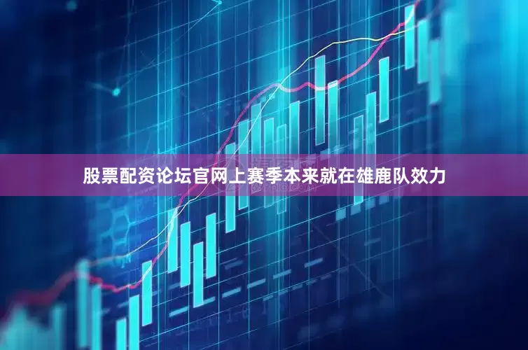 股票配资论坛官网上赛季本来就在雄鹿队效力