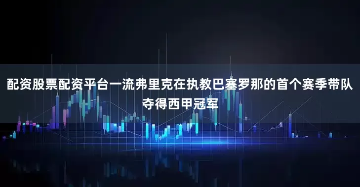 配资股票配资平台一流弗里克在执教巴塞罗那的首个赛季带队夺得西甲冠军