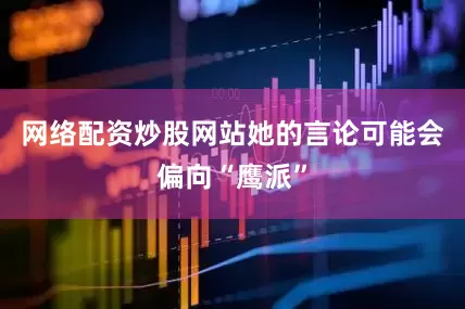 网络配资炒股网站她的言论可能会偏向“鹰派”