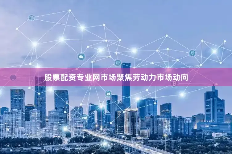 股票配资专业网市场聚焦劳动力市场动向