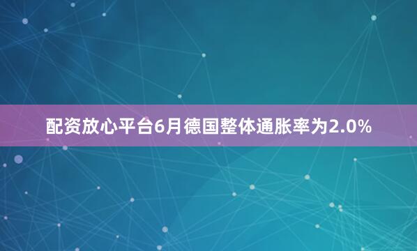 配资放心平台6月德国整体通胀率为2.0%