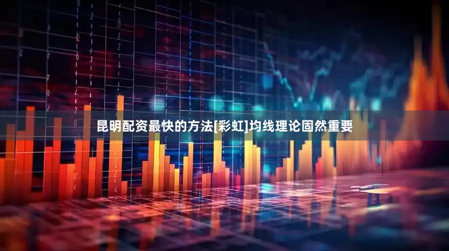 昆明配资最快的方法[彩虹]均线理论固然重要