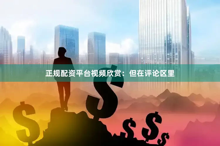 正规配资平台视频欣赏：但在评论区里