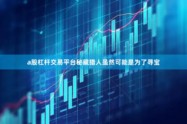 a股杠杆交易平台秘藏猎人虽然可能是为了寻宝