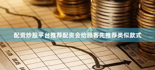 配资炒股平台推荐配资会给顾客先推荐类似款式