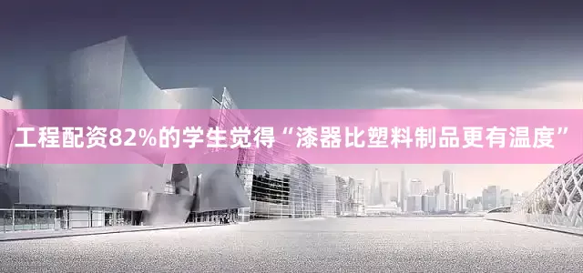 工程配资82%的学生觉得“漆器比塑料制品更有温度”