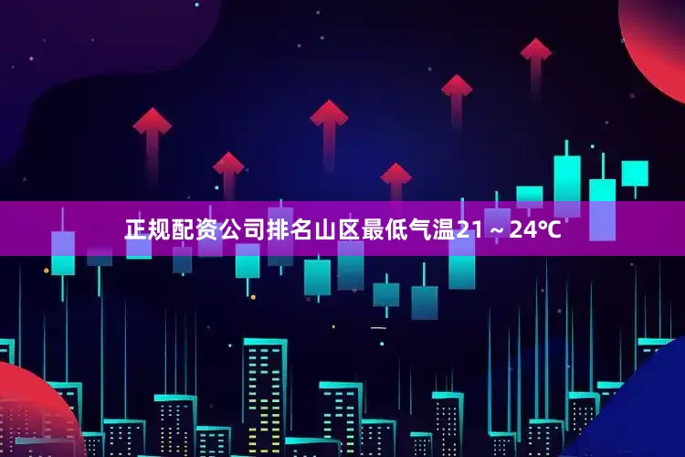 正规配资公司排名山区最低气温21～24℃