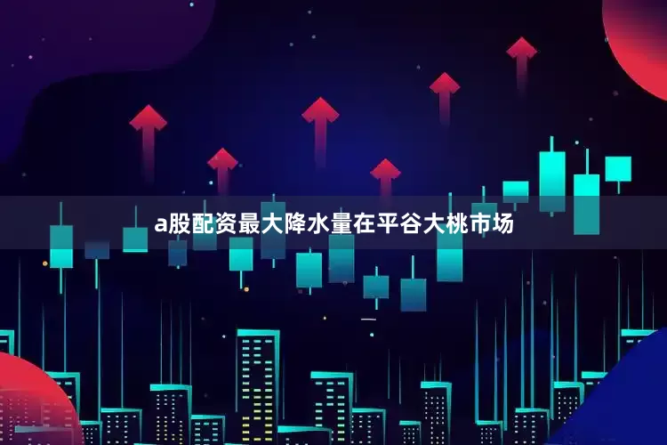 a股配资最大降水量在平谷大桃市场