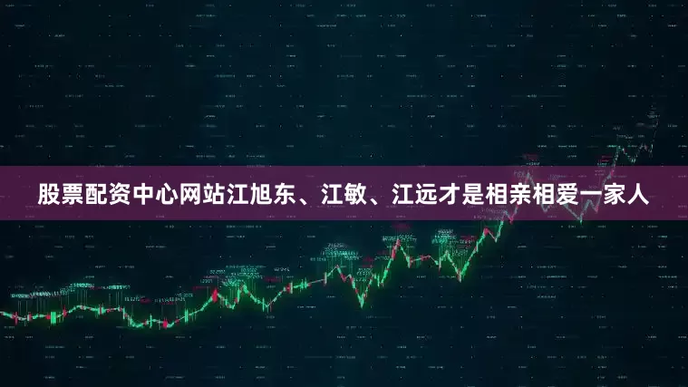 股票配资中心网站江旭东、江敏、江远才是相亲相爱一家人