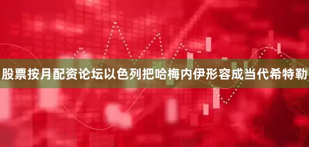 股票按月配资论坛以色列把哈梅内伊形容成当代希特勒