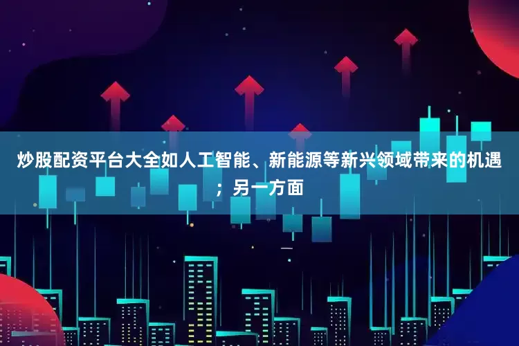 炒股配资平台大全如人工智能、新能源等新兴领域带来的机遇；另一方面
