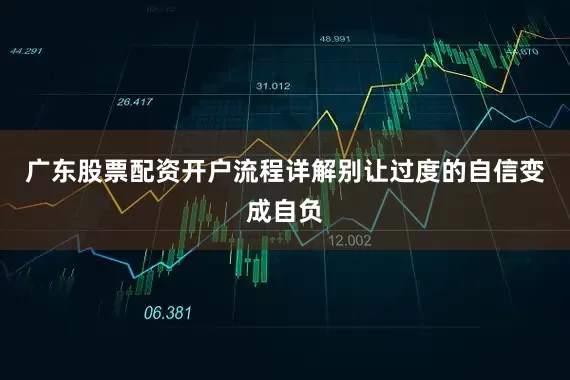广东股票配资开户流程详解别让过度的自信变成自负