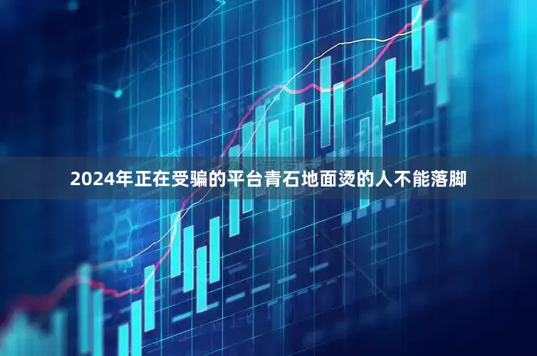 2024年正在受骗的平台青石地面烫的人不能落脚
