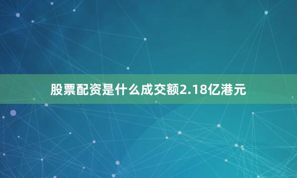 股票配资是什么成交额2.18亿港元
