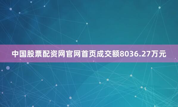中国股票配资网官网首页成交额8036.27万元