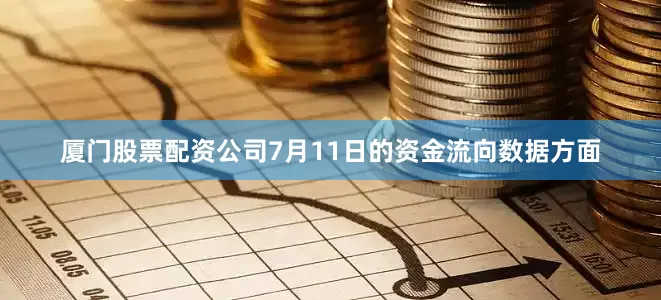厦门股票配资公司7月11日的资金流向数据方面