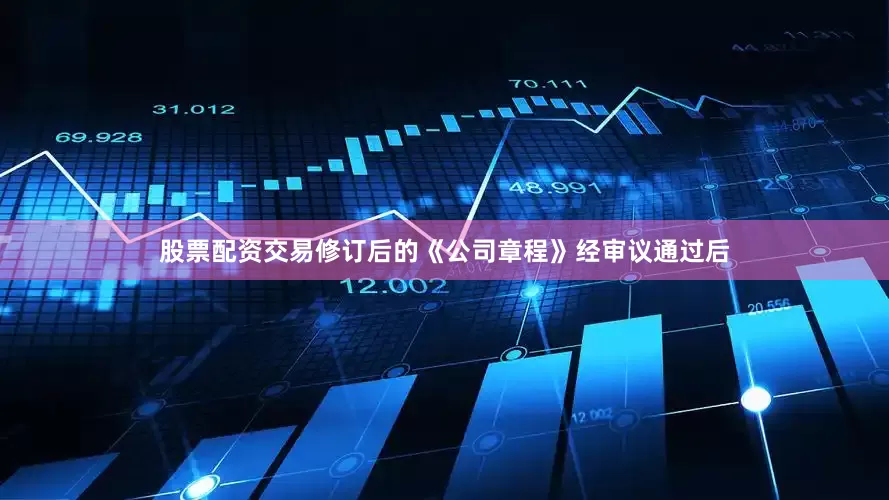 股票配资交易修订后的《公司章程》经审议通过后