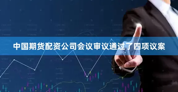 中国期货配资公司会议审议通过了四项议案