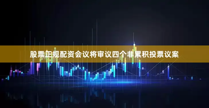 股票正规配资会议将审议四个非累积投票议案