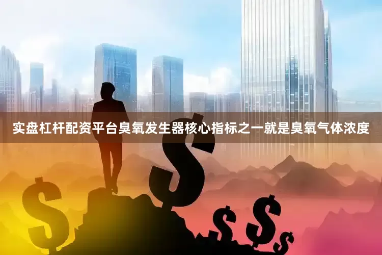 实盘杠杆配资平台臭氧发生器核心指标之一就是臭氧气体浓度