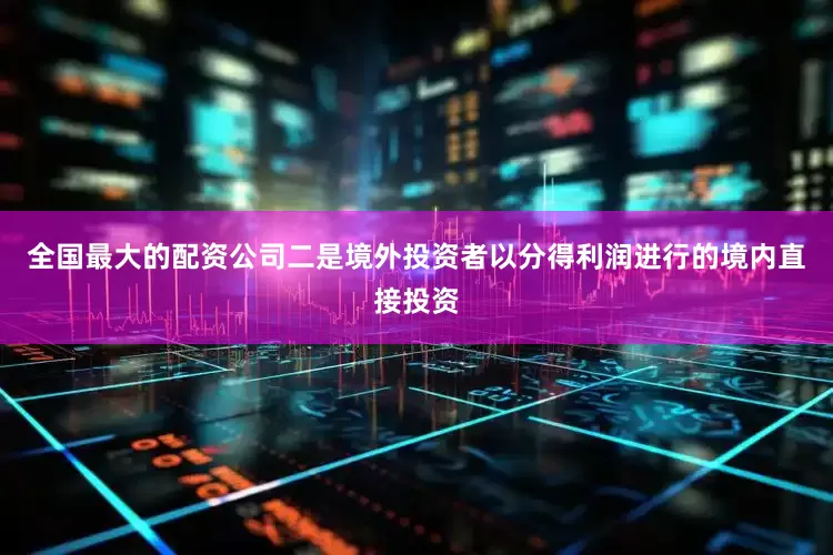 全国最大的配资公司二是境外投资者以分得利润进行的境内直接投资