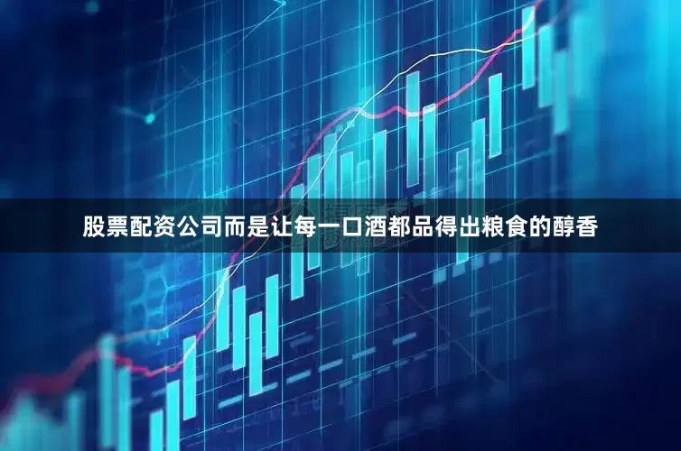 股票配资公司而是让每一口酒都品得出粮食的醇香