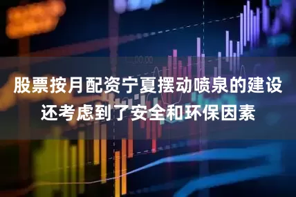 股票按月配资宁夏摆动喷泉的建设还考虑到了安全和环保因素