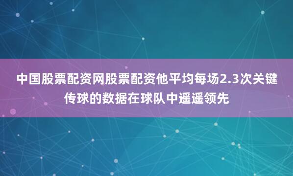中国股票配资网股票配资他平均每场2.3次关键传球的数据在球队中遥遥领先
