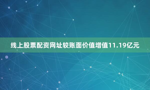 线上股票配资网址较账面价值增值11.19亿元