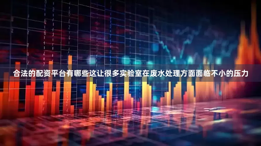 合法的配资平台有哪些这让很多实验室在废水处理方面面临不小的压力