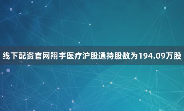 线下配资官网翔宇医疗沪股通持股数为194.09万股