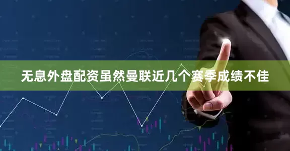 无息外盘配资虽然曼联近几个赛季成绩不佳