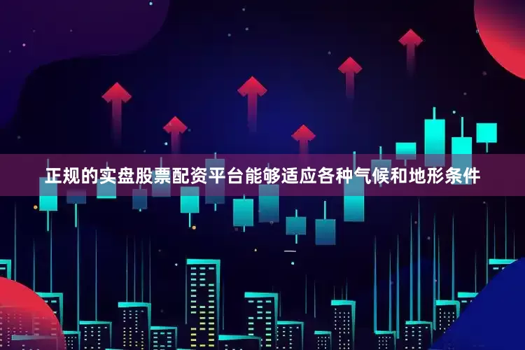 正规的实盘股票配资平台能够适应各种气候和地形条件