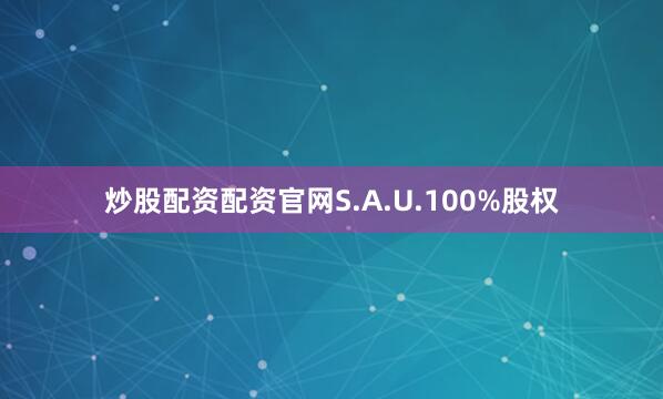 炒股配资配资官网S.A.U.100%股权