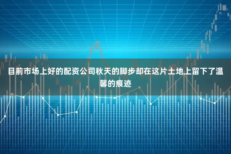目前市场上好的配资公司秋天的脚步却在这片土地上留下了温馨的痕迹