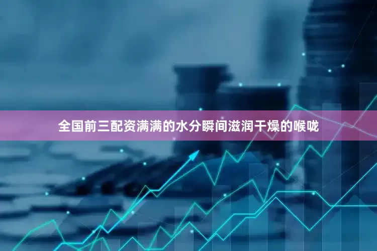 全国前三配资满满的水分瞬间滋润干燥的喉咙