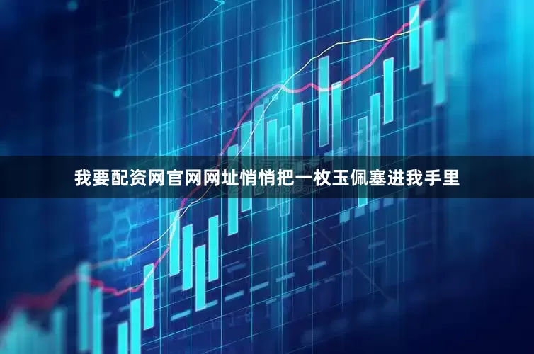 我要配资网官网网址悄悄把一枚玉佩塞进我手里