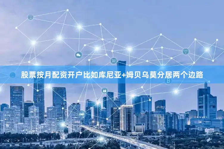 股票按月配资开户比如库尼亚+姆贝乌莫分居两个边路