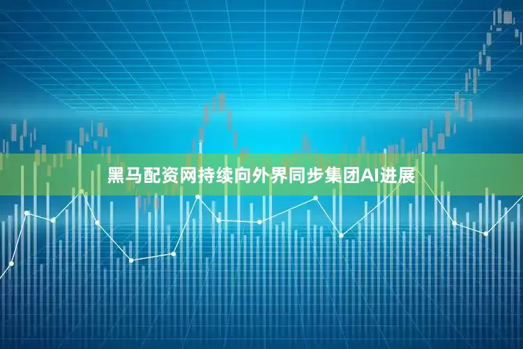 黑马配资网持续向外界同步集团AI进展