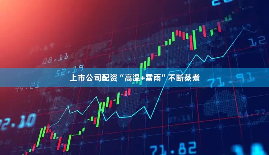 上市公司配资“高温+雷雨”不断蒸煮