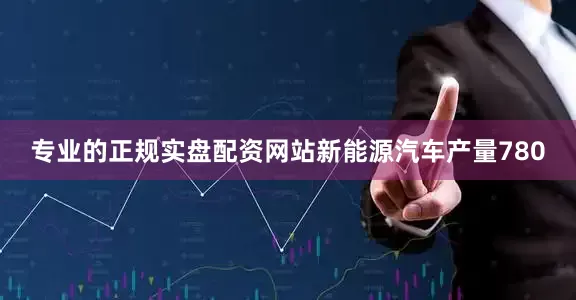 专业的正规实盘配资网站新能源汽车产量780
