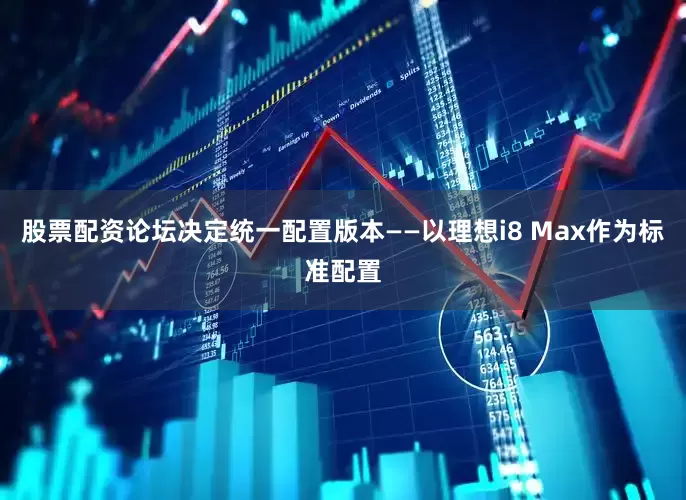 股票配资论坛决定统一配置版本——以理想i8 Max作为标准配置