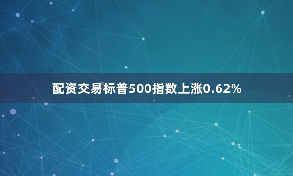 配资交易标普500指数上涨0.62%