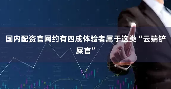 国内配资官网约有四成体验者属于这类“云端铲屎官”